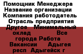 Помощник Менеджера › Название организации ­ Компания-работодатель › Отрасль предприятия ­ Другое › Минимальный оклад ­ 18 000 - Все города Работа » Вакансии   . Адыгея респ.,Адыгейск г.